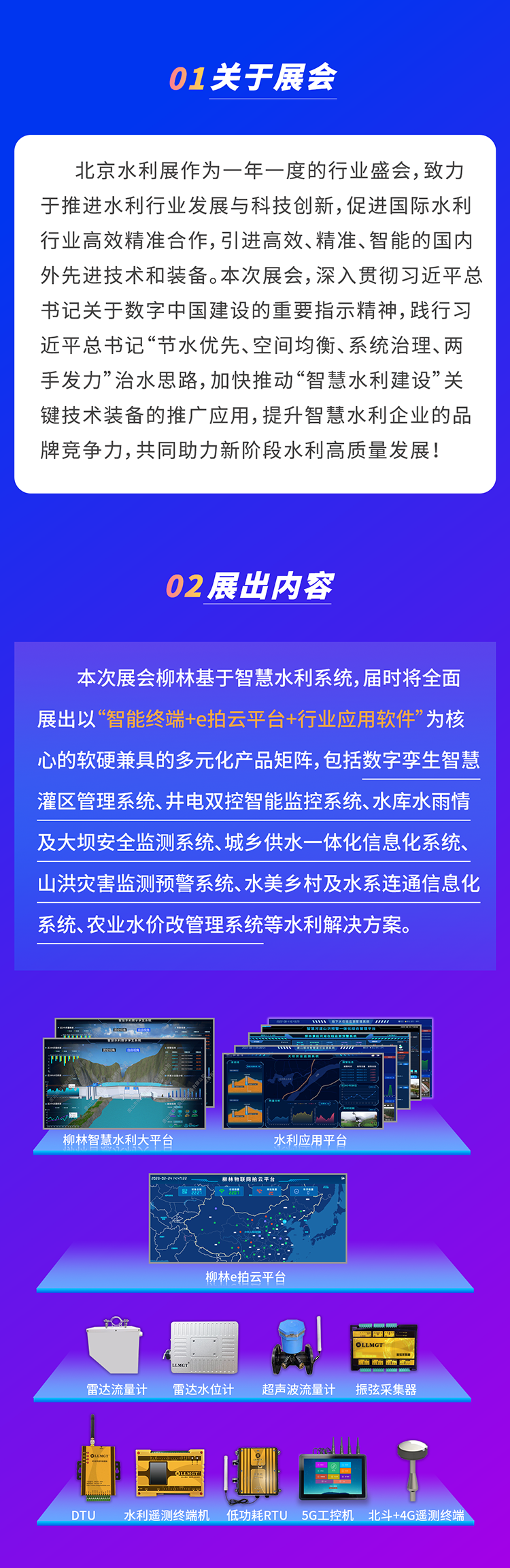          本次展會柳林基于智慧水利系統，屆時將全面展出以“智能終端+e拍云平臺+行業應用軟件”為核心的軟硬兼具的多元化產品矩陣，包括數字孿生智慧灌區管理系統、井電雙控智能監控系統、水庫水雨情及大壩安全監測系統、城鄉供水一體化信息化系統、山洪災害監測預警系統、水美鄉村及水系連通信息化系統、農業水價改管理系統等水利解決方案。